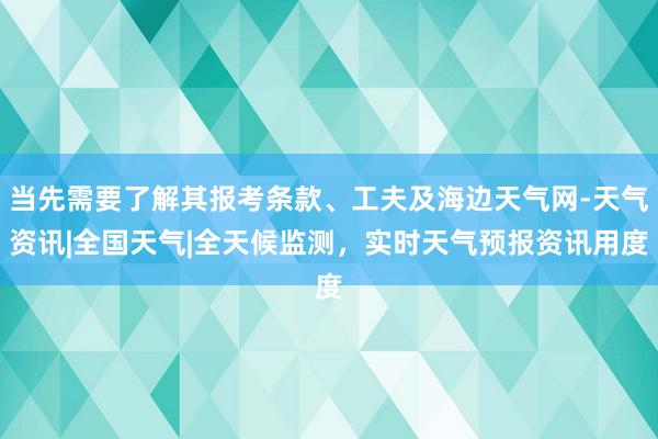 当先需要了解其报考条款、工夫及海边天气网-天气资讯|全国天气|全天候监测，实时天气预报资讯用度